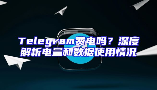 Telegram费电吗？深度解析电量和数据使用情况