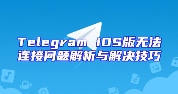 Telegram iOS版无法连接问题解析与解决技巧