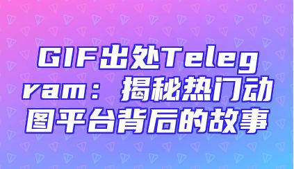 GIF出处Telegram：揭秘热门动图平台背后的故事
