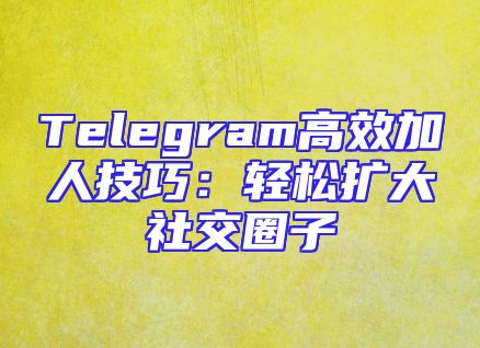 Telegram高效加人技巧：轻松扩大社交圈子