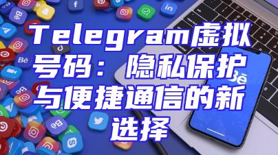 Telegram虚拟号码：隐私保护与便捷通信的新选择
