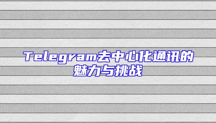 Telegram去中心化通讯的魅力与挑战
