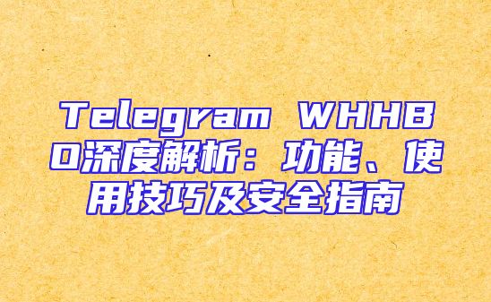 Telegram WHHBO深度解析：功能、使用技巧及安全指南