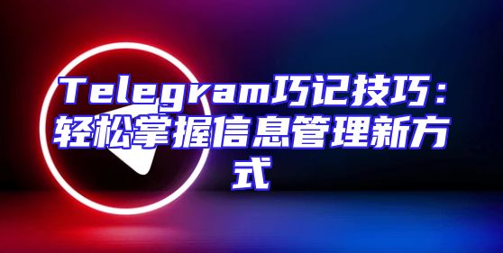 Telegram巧记技巧：轻松掌握信息管理新方式