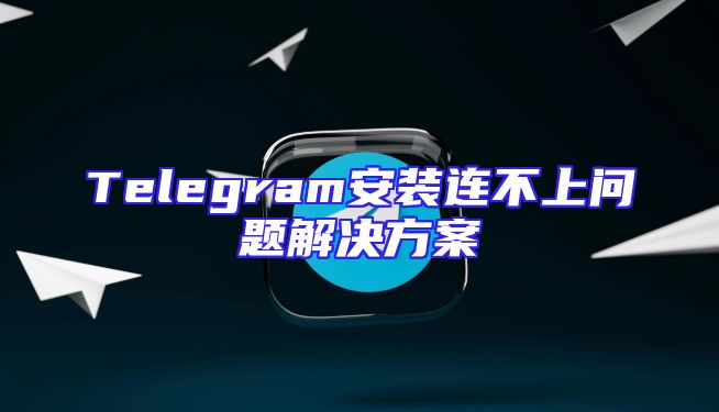 Telegram安装连不上问题解决方案