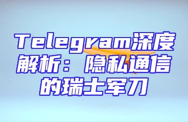 Telegram深度解析：隐私通信的瑞士军刀
