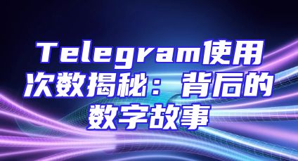 Telegram使用次数揭秘：背后的数字故事