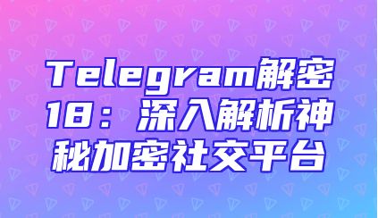 Telegram解密18：深入解析神秘加密社交平台