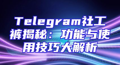 Telegram社工裤揭秘：功能与使用技巧大解析