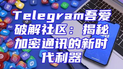 Telegram吾爱破解社区：揭秘加密通讯的新时代利器