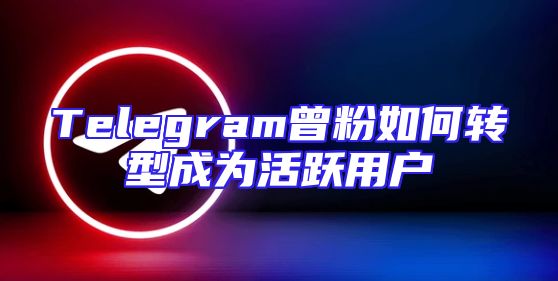 Telegram曾粉如何转型成为活跃用户