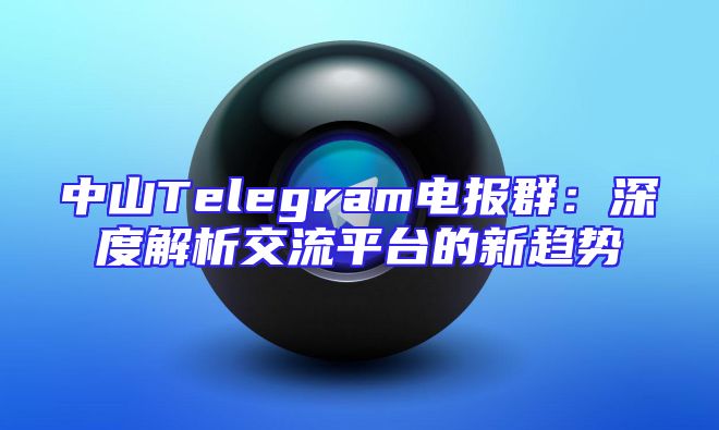 中山Telegram电报群：深度解析交流平台的新趋势