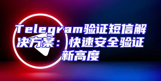 Telegram验证短信解决方案：快速安全验证新高度