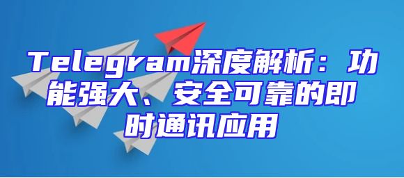 Telegram深度解析：功能强大、安全可靠的即时通讯应用