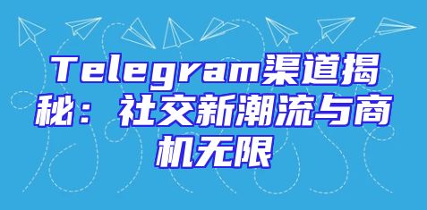 Telegram渠道揭秘：社交新潮流与商机无限