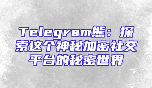 Telegram熊：探索这个神秘加密社交平台的秘密世界