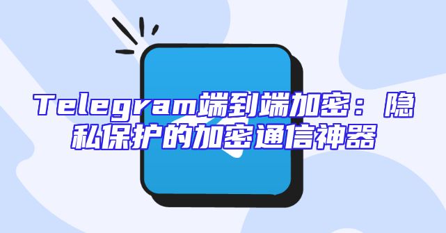 Telegram端到端加密：隐私保护的加密通信神器