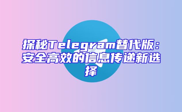 探秘Telegram替代版：安全高效的信息传递新选择