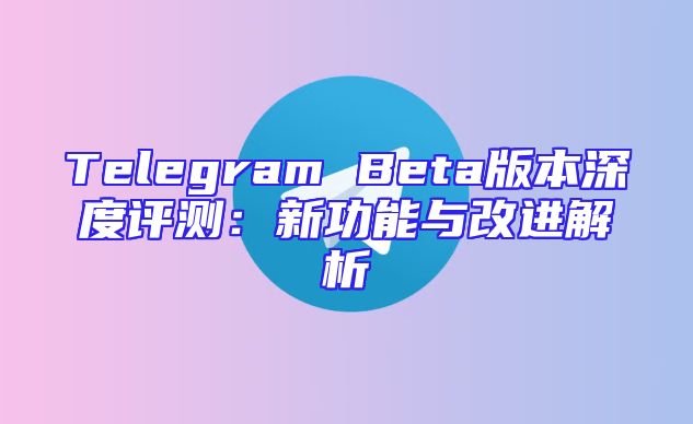 Telegram Beta版本深度评测：新功能与改进解析