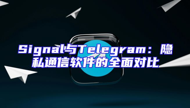 Signal与Telegram：隐私通信软件的全面对比