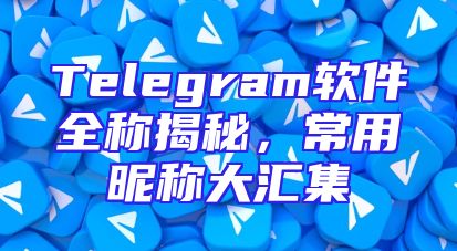Telegram软件全称揭秘，常用昵称大汇集