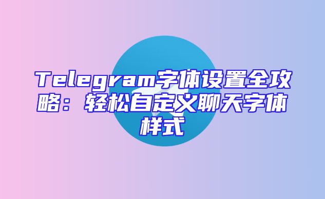Telegram字体设置全攻略：轻松自定义聊天字体样式
