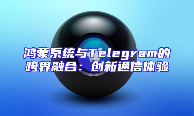 鸿蒙系统与Telegram的跨界融合：创新通信体验