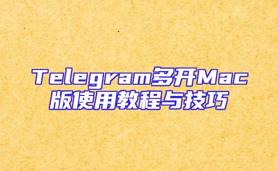 Telegram多开Mac版使用教程与技巧