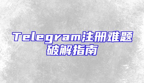 Telegram注册难题破解指南