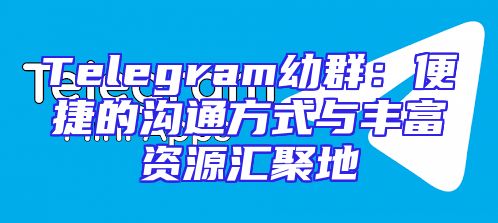 Telegram幼群：便捷的沟通方式与丰富资源汇聚地