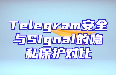 Telegram安全与Signal的隐私保护对比