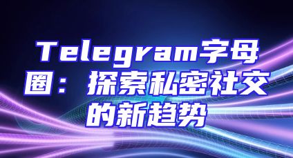 Telegram字母圈：探索私密社交的新趋势