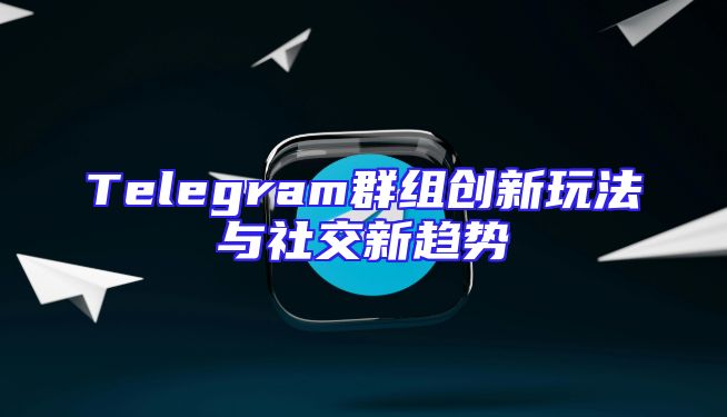 Telegram群组创新玩法与社交新趋势