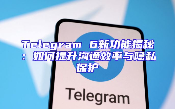 Telegram 6新功能揭秘：如何提升沟通效率与隐私保护