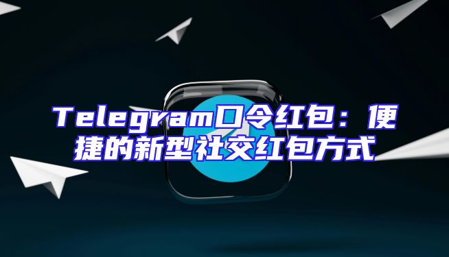 Telegram口令红包：便捷的新型社交红包方式