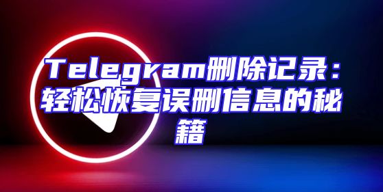 Telegram删除记录：轻松恢复误删信息的秘籍
