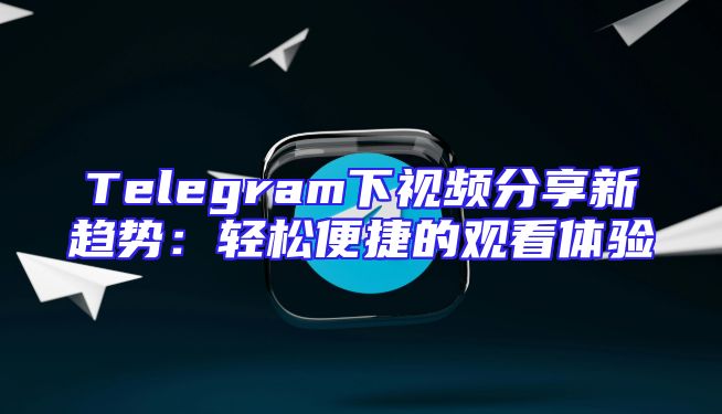 Telegram下视频分享新趋势：轻松便捷的观看体验
