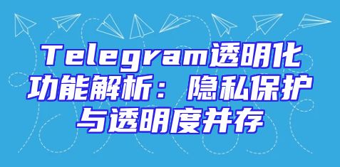 Telegram透明化功能解析：隐私保护与透明度并存