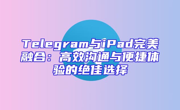 Telegram与iPad完美融合：高效沟通与便捷体验的绝佳选择