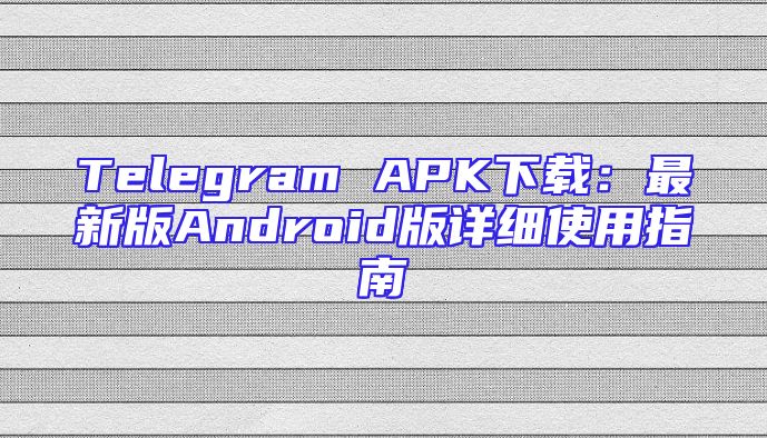 Telegram APK下载：最新版Android版详细使用指南