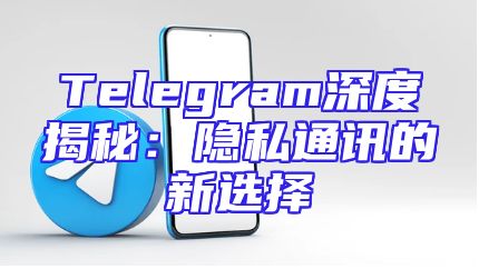 Telegram深度揭秘：隐私通讯的新选择