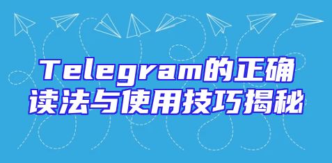 Telegram的正确读法与使用技巧揭秘