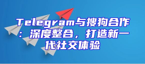 Telegram与搜狗合作：深度整合，打造新一代社交体验