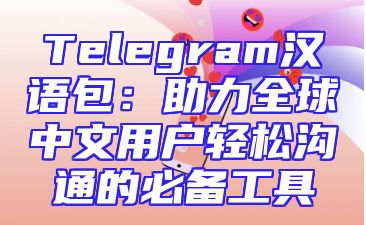 Telegram汉语包：助力全球中文用户轻松沟通的必备工具