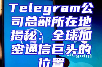 Telegram公司总部所在地揭秘：全球加密通信巨头的位置
