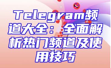 Telegram频道大全：全面解析热门频道及使用技巧
