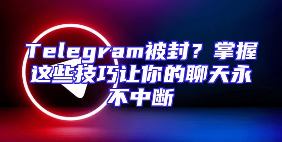 Telegram被封？掌握这些技巧让你的聊天永不中断