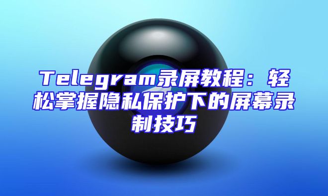 Telegram录屏教程：轻松掌握隐私保护下的屏幕录制技巧