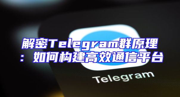 解密Telegram群原理：如何构建高效通信平台