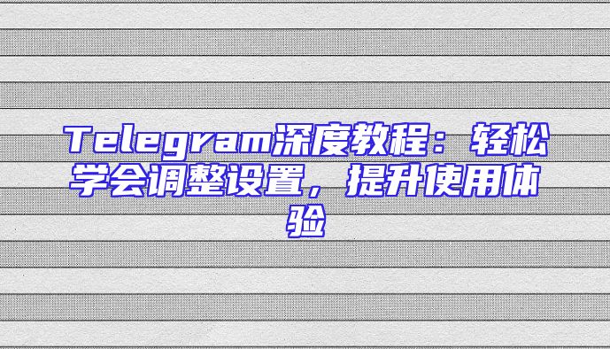 Telegram深度教程：轻松学会调整设置，提升使用体验